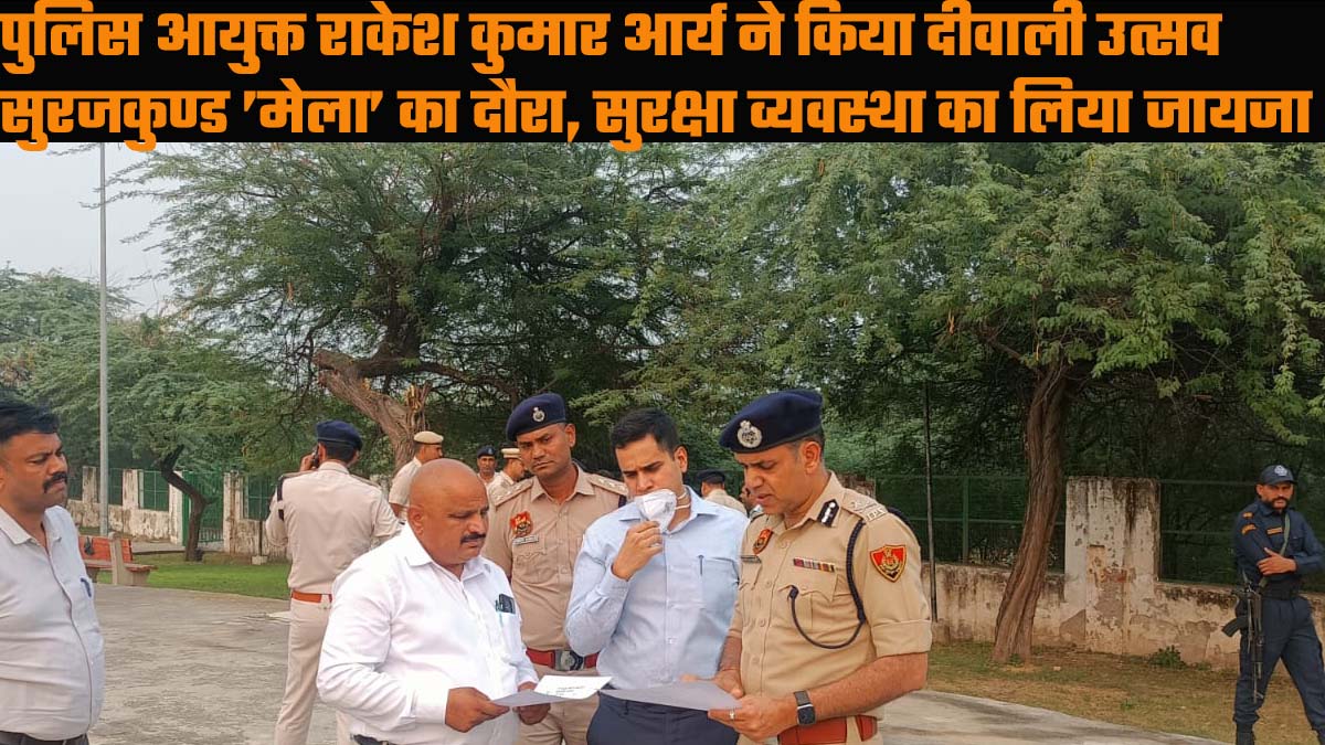 पुलिस आयुक्त राकेश कुमार आर्य ने किया दीवाली उत्सव सुरजकुण्ड ’मेला’ का दौरा, सुरक्षा व्यवस्था का जायजा लेकर दिए आवश्यक दिशा निर्देश.