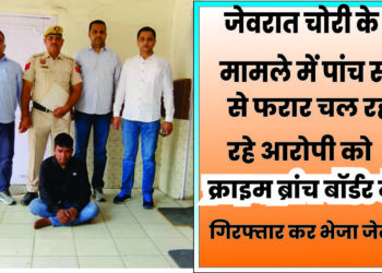 जेवरात चोरी के मामले में पांच साल से फरार चल रह रहे आरोपी को क्राइम ब्रांच बॉर्डर ने गिरफ्तार कर भेजा जेल।
